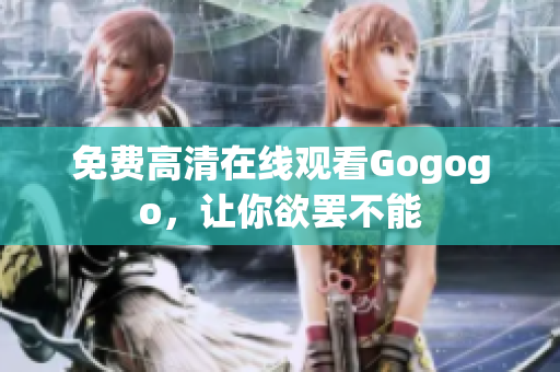 免费高清在线观看Gogogo，让你欲罢不能
