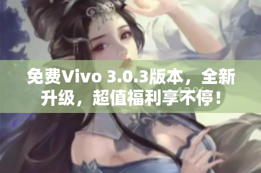 免费Vivo 3.0.3版本，全新升级，超值福利享不停！