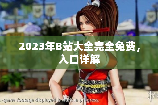 2023年B站大全完全免费，入口详解