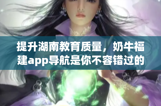 提升湖南教育质量，奶牛福建app导航是你不容错过的利器！