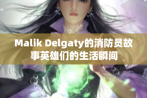 Malik Delgaty的消防员故事英雄们的生活瞬间