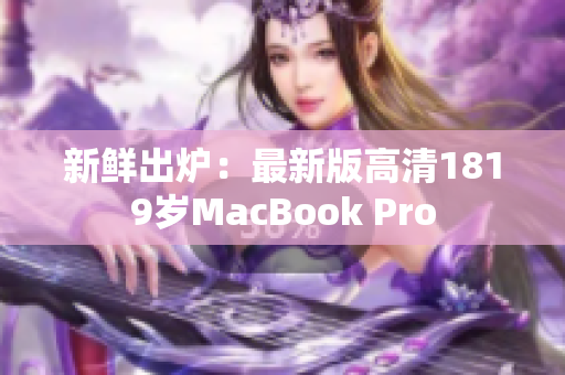 新鲜出炉：最新版高清1819岁MacBook Pro