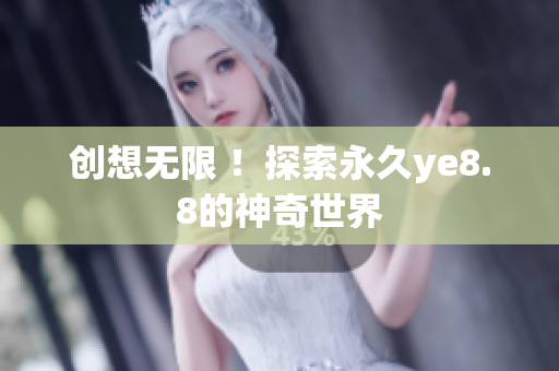 创想无限 ！探索永久ye8.8的神奇世界