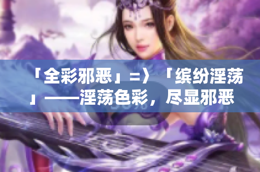 「全彩邪恶」=〉「缤纷淫荡」——淫荡色彩，尽显邪恶奥义