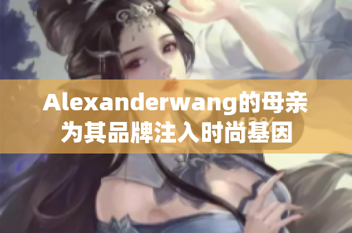 Alexanderwang的母亲为其品牌注入时尚基因
