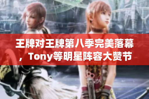 王牌对王牌第八季完美落幕，Tony等明星阵容大赞节目水准