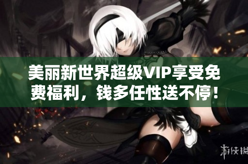 美丽新世界超级VIP享受免费福利，钱多任性送不停！