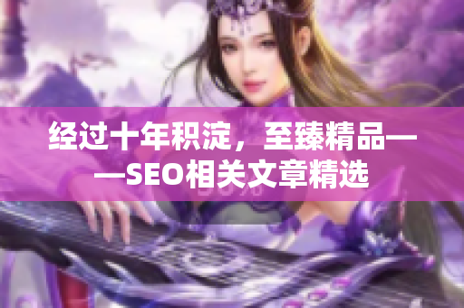 经过十年积淀，至臻精品——SEO相关文章精选