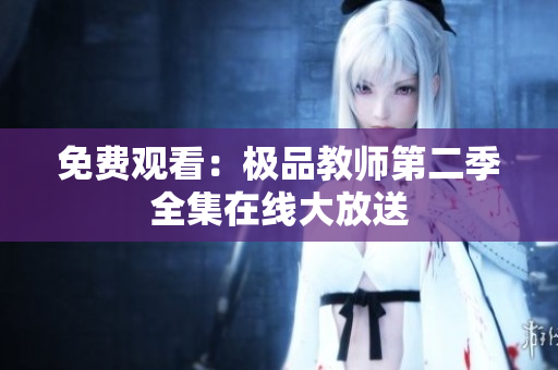 免费观看：极品教师第二季全集在线大放送