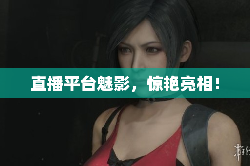 直播平台魅影，惊艳亮相！