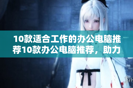 10款适合工作的办公电脑推荐10款办公电脑推荐，助力高效工作