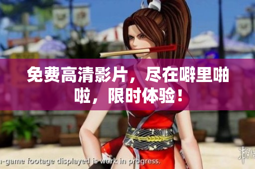 免费高清影片，尽在噼里啪啦，限时体验！