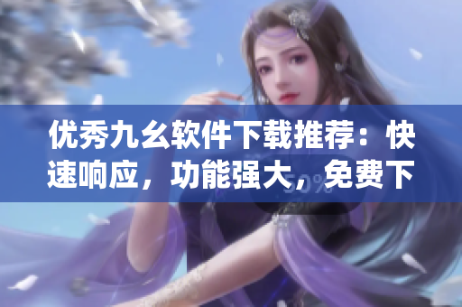 优秀九幺软件下载推荐：快速响应，功能强大，免费下载)