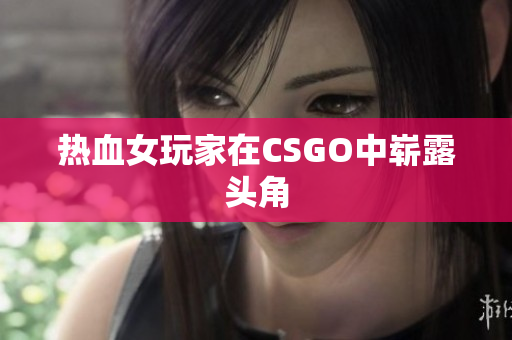 热血女玩家在CSGO中崭露头角