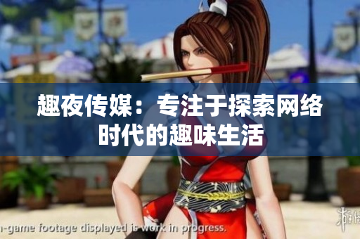 趣夜传媒：专注于探索网络时代的趣味生活