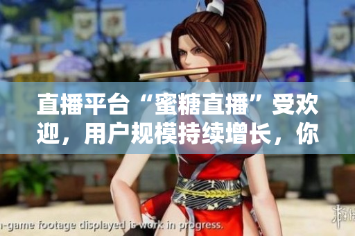 直播平台“蜜糖直播”受欢迎，用户规模持续增长，你了解吗？