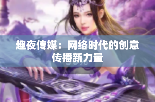 趣夜传媒：网络时代的创意传播新力量