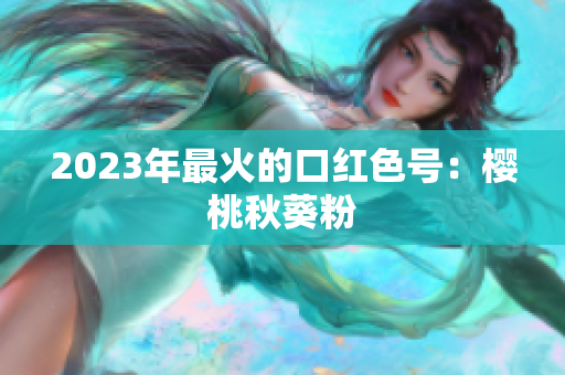 2023年最火的口红色号：樱桃秋葵粉