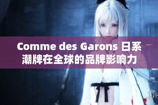 Comme des Garons 日系潮牌在全球的品牌影响力
