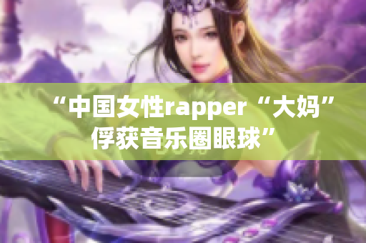 “中国女性rapper“大妈”俘获音乐圈眼球”