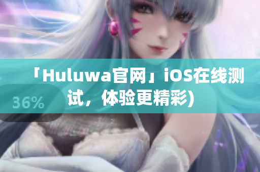 「Huluwa官网」iOS在线测试，体验更精彩)