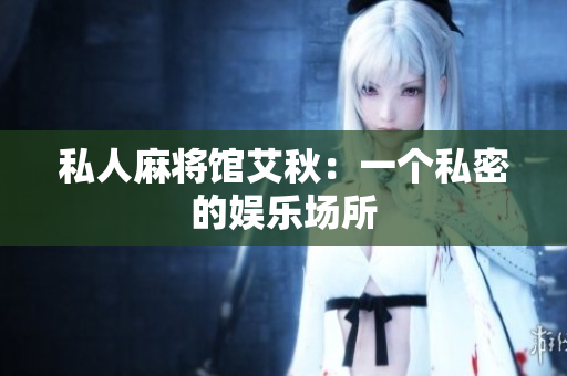 私人麻将馆艾秋：一个私密的娱乐场所