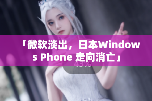 「微软淡出，日本Windows Phone 走向消亡」