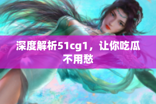 深度解析51cg1，让你吃瓜不用愁