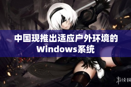 中国现推出适应户外环境的Windows系统