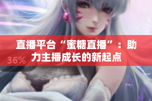 直播平台“蜜糖直播”：助力主播成长的新起点