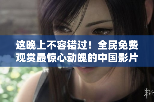 这晚上不容错过！全民免费观赏最惊心动魄的中国影片