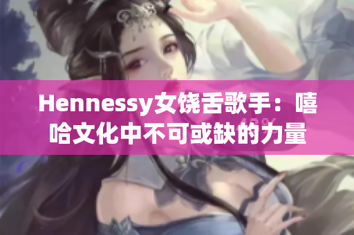 Hennessy女饶舌歌手：嘻哈文化中不可或缺的力量