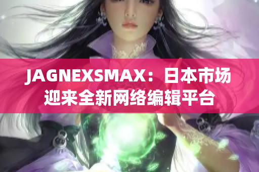JAGNEXSMAX：日本市场迎来全新网络编辑平台