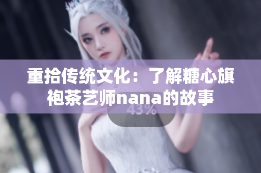 重拾传统文化：了解糖心旗袍茶艺师nana的故事