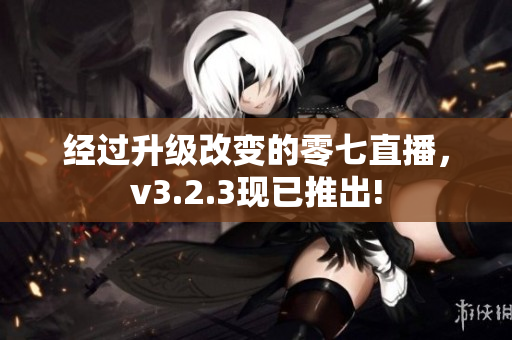 经过升级改变的零七直播，v3.2.3现已推出!