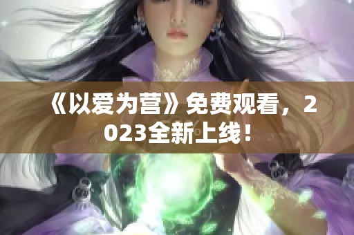 《以爱为营》免费观看，2023全新上线！