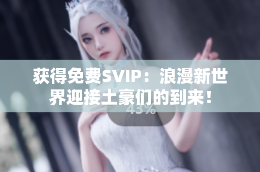 获得免费SVIP：浪漫新世界迎接土豪们的到来！