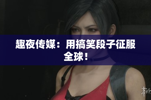 趣夜传媒：用搞笑段子征服全球！