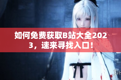 如何免费获取B站大全2023，速来寻找入口！