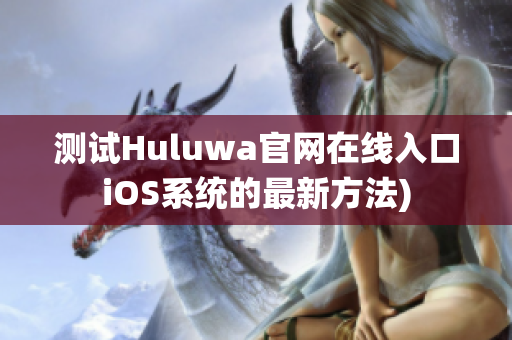 测试Huluwa官网在线入口iOS系统的最新方法)