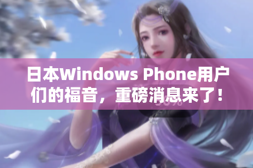 日本Windows Phone用户们的福音，重磅消息来了！