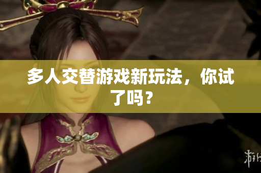 多人交替游戏新玩法，你试了吗？