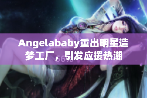 Angelababy重出明星造梦工厂，引发应援热潮