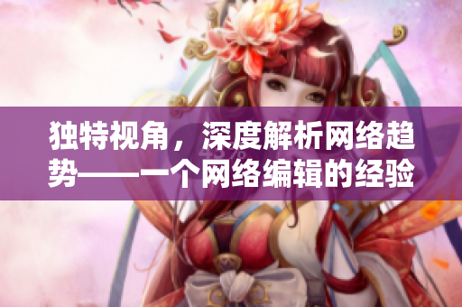 独特视角，深度解析网络趋势——一个网络编辑的经验分享