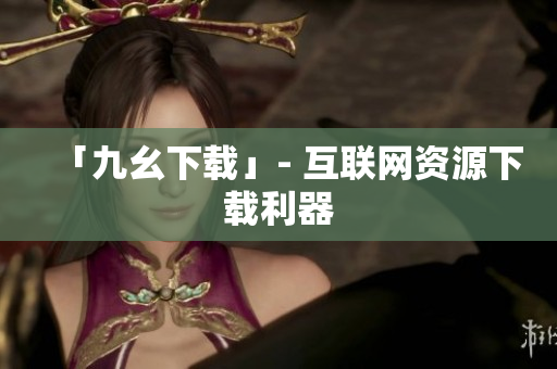 「九幺下载」- 互联网资源下载利器