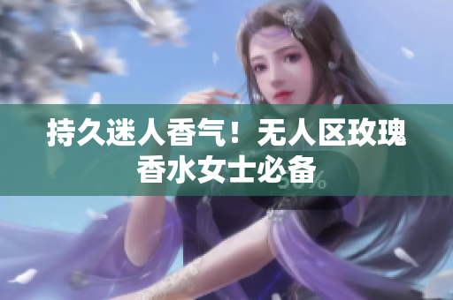 持久迷人香气！无人区玫瑰香水女士必备
