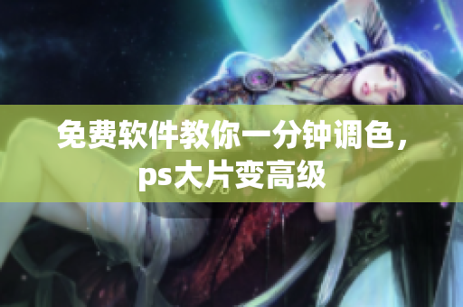 免费软件教你一分钟调色，ps大片变高级