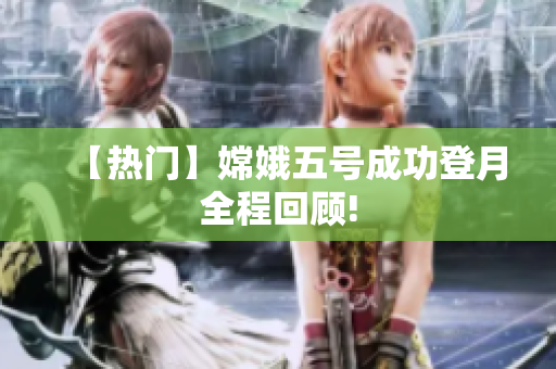 【热门】嫦娥五号成功登月全程回顾!