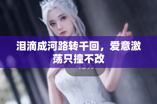 泪滴成河路转千回，爱意激荡只撞不改