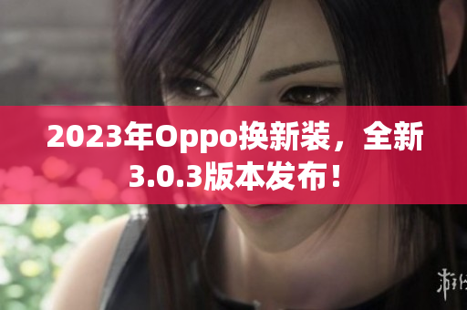 2023年Oppo换新装，全新3.0.3版本发布！